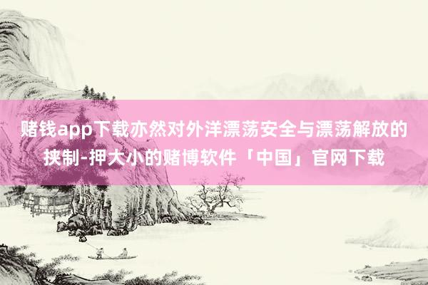 赌钱app下载亦然对外洋漂荡安全与漂荡解放的挟制-押大小的赌博软件「中国」官网下载