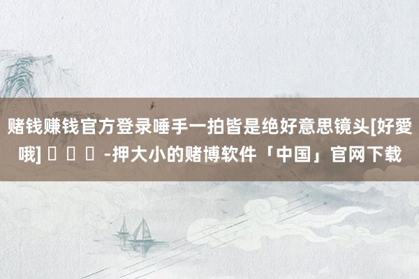赌钱赚钱官方登录唾手一拍皆是绝好意思镜头[好愛哦] ​​​-押大小的赌博软件「中国」官网下载