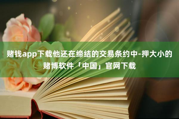 赌钱app下载他还在缔结的交易条约中-押大小的赌博软件「中国」官网下载
