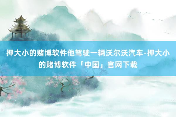 押大小的赌博软件他驾驶一辆沃尔沃汽车-押大小的赌博软件「中国」官网下载