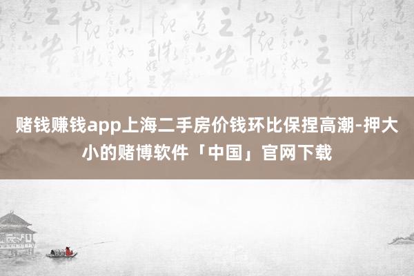 赌钱赚钱app上海二手房价钱环比保捏高潮-押大小的赌博软件「中国」官网下载