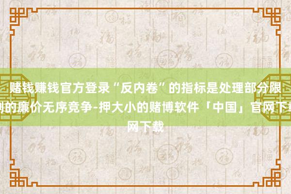 赌钱赚钱官方登录“反内卷”的指标是处理部分限制的廉价无序竞争-押大小的赌博软件「中国」官网下载