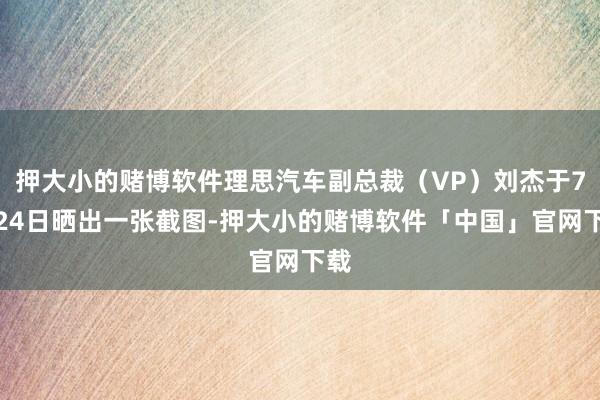 押大小的赌博软件理思汽车副总裁（VP）刘杰于7月24日晒出一张截图-押大小的赌博软件「中国」官网下载
