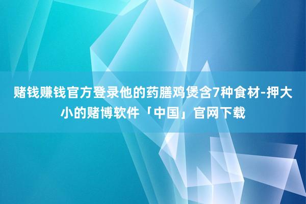 赌钱赚钱官方登录他的药膳鸡煲含7种食材-押大小的赌博软件「中国」官网下载