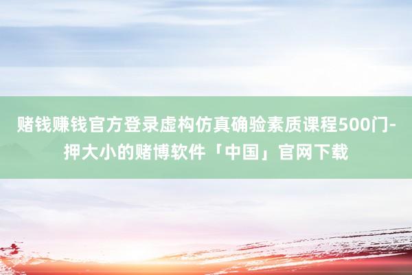 赌钱赚钱官方登录虚构仿真确验素质课程500门-押大小的赌博软件「中国」官网下载