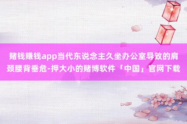 赌钱赚钱app当代东说念主久坐办公室导致的肩颈腰背垂危-押大小的赌博软件「中国」官网下载