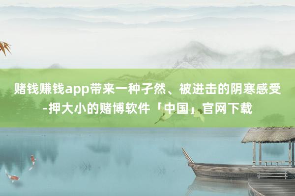 赌钱赚钱app带来一种孑然、被进击的阴寒感受-押大小的赌博软件「中国」官网下载