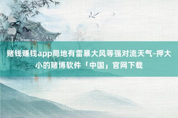 赌钱赚钱app局地有雷暴大风等强对流天气-押大小的赌博软件「中国」官网下载