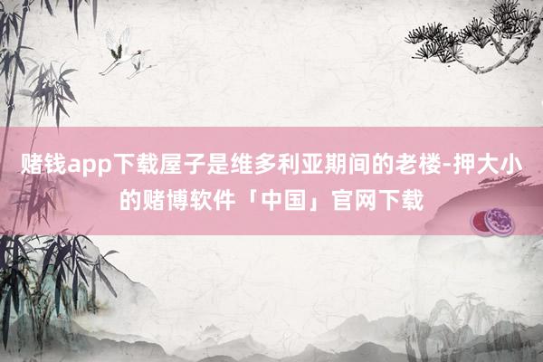赌钱app下载屋子是维多利亚期间的老楼-押大小的赌博软件「中国」官网下载