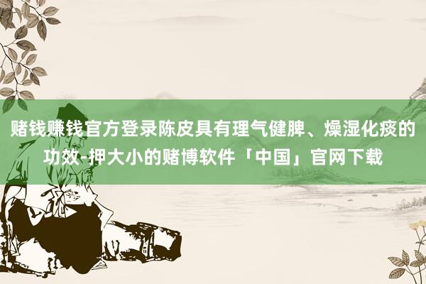 赌钱赚钱官方登录陈皮具有理气健脾、燥湿化痰的功效-押大小的赌博软件「中国」官网下载