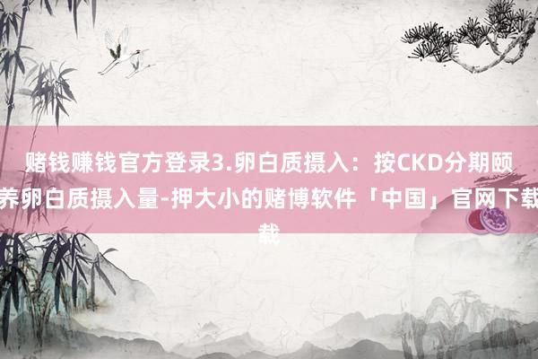 赌钱赚钱官方登录3.卵白质摄入：按CKD分期颐养卵白质摄入量-押大小的赌博软件「中国」官网下载
