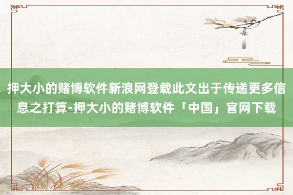 押大小的赌博软件新浪网登载此文出于传递更多信息之打算-押大小的赌博软件「中国」官网下载