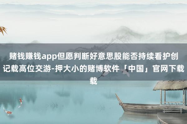赌钱赚钱app但愿判断好意思股能否持续看护创记载高位交游-押大小的赌博软件「中国」官网下载