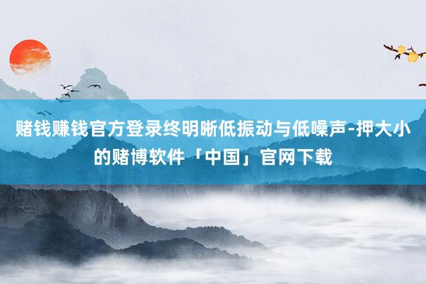 赌钱赚钱官方登录终明晰低振动与低噪声-押大小的赌博软件「中国」官网下载