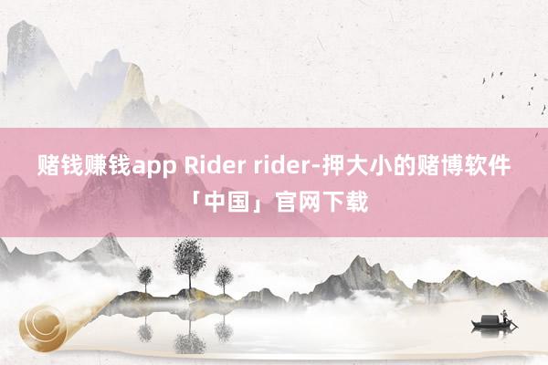赌钱赚钱app Rider rider-押大小的赌博软件「中国」官网下载