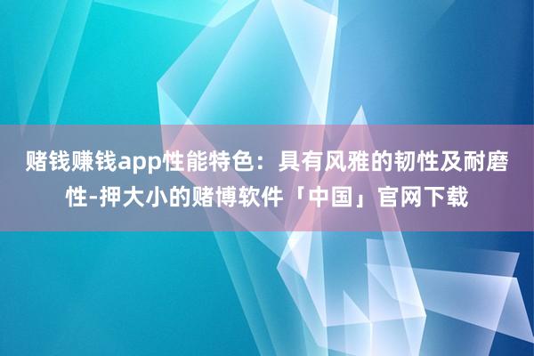 赌钱赚钱app性能特色:具有风雅的韧性及耐磨性-押大小的赌博软件「中国」官网下载