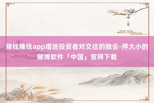 赌钱赚钱app增进投资者对交往的融会-押大小的赌博软件「中国」官网下载