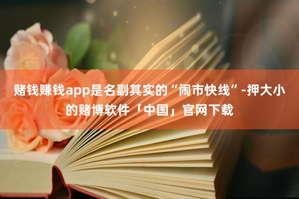 赌钱赚钱app是名副其实的“闹市快线”-押大小的赌博软件「中国」官网下载