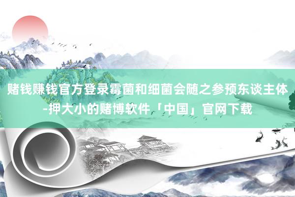 赌钱赚钱官方登录霉菌和细菌会随之参预东谈主体-押大小的赌博软件「中国」官网下载