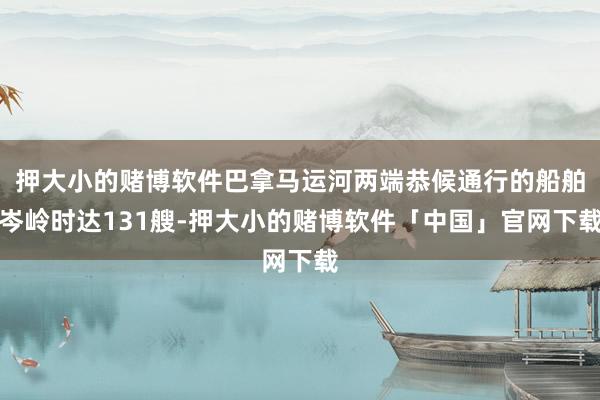 押大小的赌博软件巴拿马运河两端恭候通行的船舶岑岭时达131艘-押大小的赌博软件「中国」官网下载
