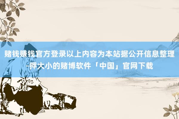 赌钱赚钱官方登录以上内容为本站据公开信息整理-押大小的赌博软件「中国」官网下载