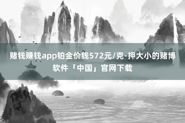 赌钱赚钱app铂金价钱572元/克-押大小的赌博软件「中国」官网下载