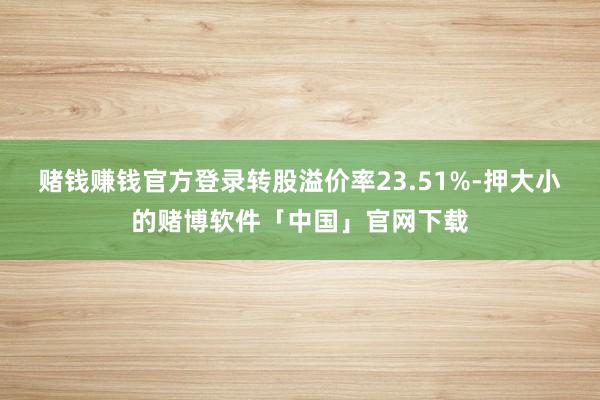 赌钱赚钱官方登录转股溢价率23.51%-押大小的赌博软件「中国」官网下载