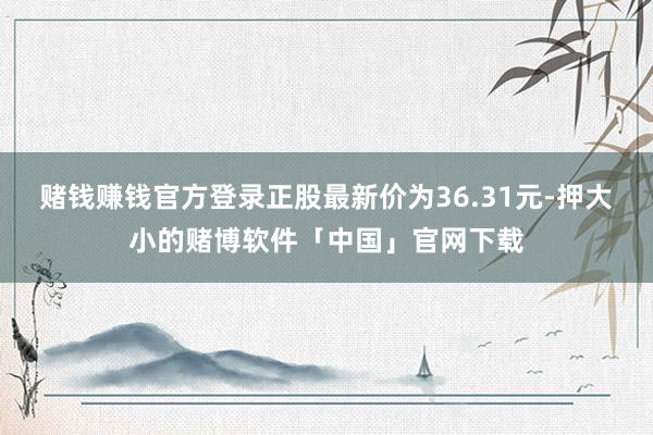 赌钱赚钱官方登录正股最新价为36.31元-押大小的赌博软件「中国」官网下载