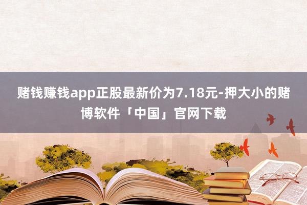 赌钱赚钱app正股最新价为7.18元-押大小的赌博软件「中国」官网下载