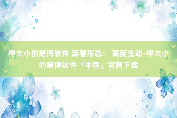 押大小的赌博软件 部署形态： 高度生动-押大小的赌博软件「中国」官网下载