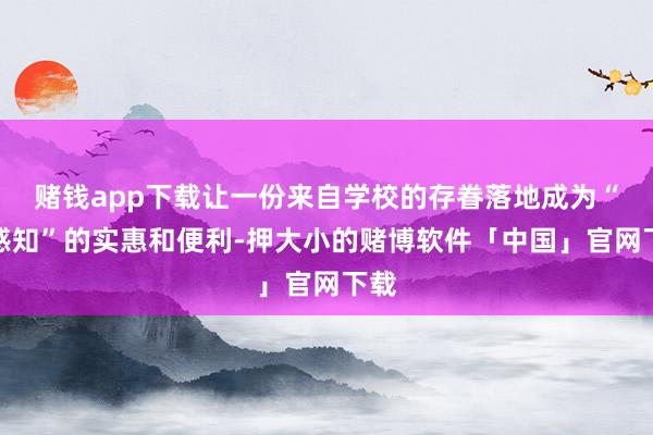 赌钱app下载让一份来自学校的存眷落地成为“可感知”的实惠和便利-押大小的赌博软件「中国」官网下载