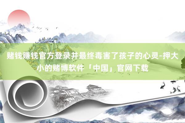 赌钱赚钱官方登录并最终毒害了孩子的心灵-押大小的赌博软件「中国」官网下载
