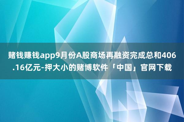 赌钱赚钱app9月份A股商场再融资完成总和406.16亿元-押大小的赌博软件「中国」官网下载