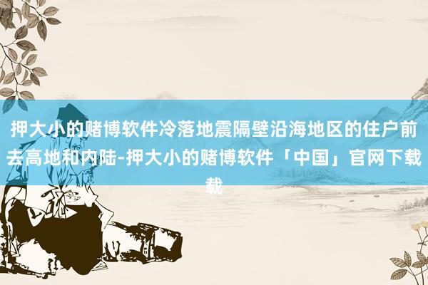 押大小的赌博软件冷落地震隔壁沿海地区的住户前去高地和内陆-押大小的赌博软件「中国」官网下载