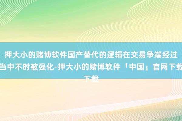 押大小的赌博软件国产替代的逻辑在交易争端经过当中不时被强化-押大小的赌博软件「中国」官网下载