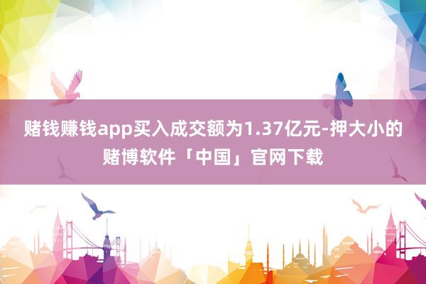 赌钱赚钱app买入成交额为1.37亿元-押大小的赌博软件「中国」官网下载
