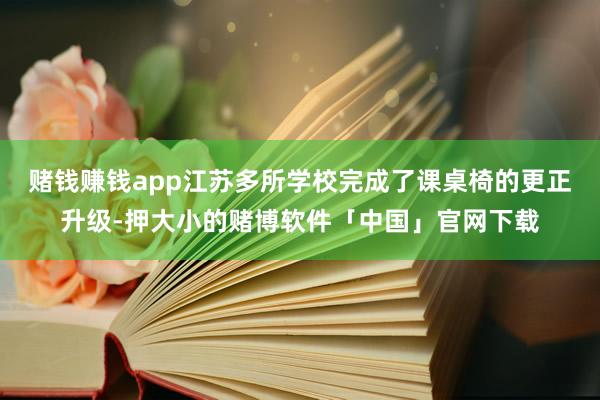 赌钱赚钱app江苏多所学校完成了课桌椅的更正升级-押大小的赌博软件「中国」官网下载