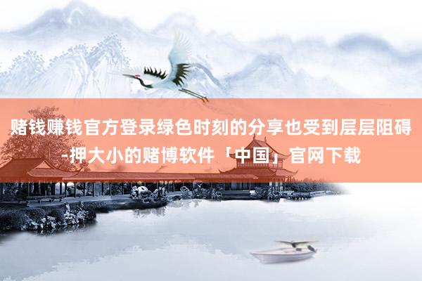 赌钱赚钱官方登录绿色时刻的分享也受到层层阻碍-押大小的赌博软件「中国」官网下载