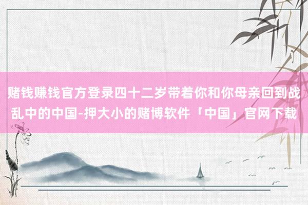 赌钱赚钱官方登录四十二岁带着你和你母亲回到战乱中的中国-押大小的赌博软件「中国」官网下载
