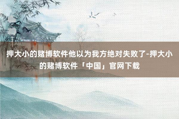 押大小的赌博软件他以为我方绝对失败了-押大小的赌博软件「中国」官网下载