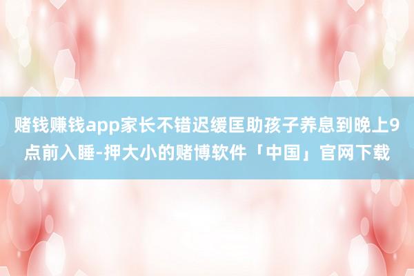 赌钱赚钱app家长不错迟缓匡助孩子养息到晚上9点前入睡-押大小的赌博软件「中国」官网下载