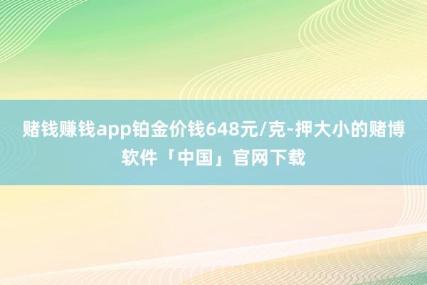 赌钱赚钱app铂金价钱648元/克-押大小的赌博软件「中国」官网下载