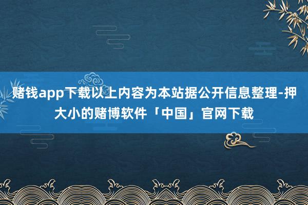 赌钱app下载以上内容为本站据公开信息整理-押大小的赌博软件「中国」官网下载