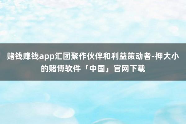赌钱赚钱app汇团聚作伙伴和利益策动者-押大小的赌博软件「中国」官网下载