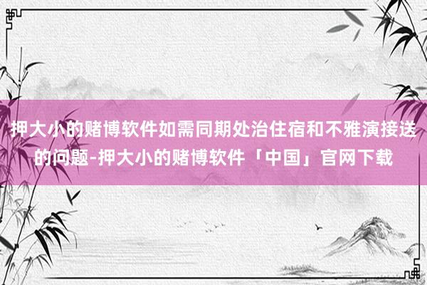 押大小的赌博软件如需同期处治住宿和不雅演接送的问题-押大小的赌博软件「中国」官网下载