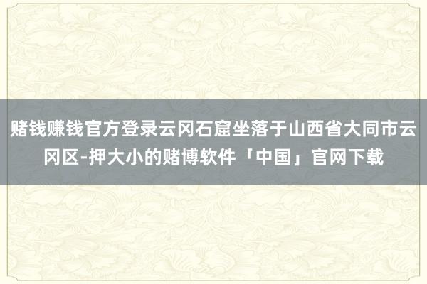 赌钱赚钱官方登录云冈石窟坐落于山西省大同市云冈区-押大小的赌博软件「中国」官网下载