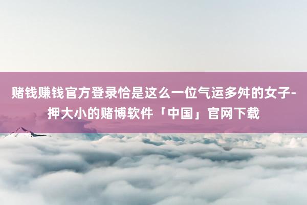 赌钱赚钱官方登录恰是这么一位气运多舛的女子-押大小的赌博软件「中国」官网下载