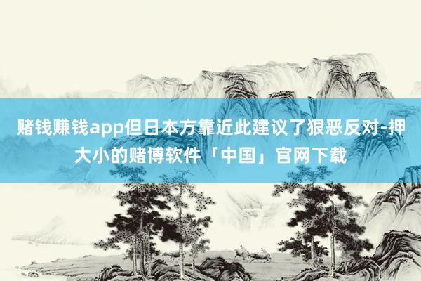 赌钱赚钱app但日本方靠近此建议了狠恶反对-押大小的赌博软件「中国」官网下载