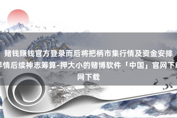 赌钱赚钱官方登录而后将把柄市集行情及资金安排详情后续神志筹算-押大小的赌博软件「中国」官网下载