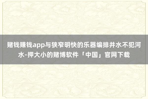 赌钱赚钱app与狭窄明快的乐器编排井水不犯河水-押大小的赌博软件「中国」官网下载